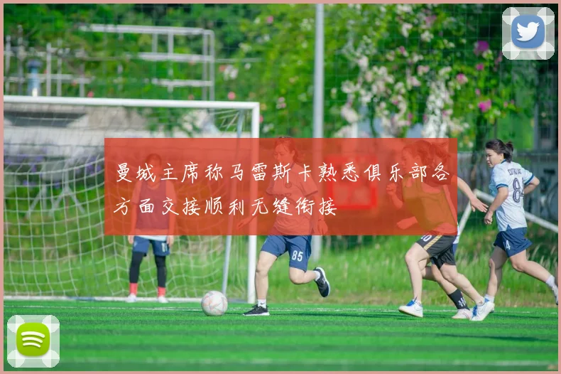 曼城主席称马雷斯卡熟悉俱乐部各方面交接顺利无缝衔接