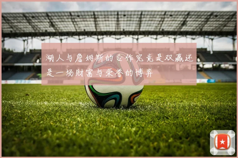 湖人与詹姆斯的合作究竟是双赢还是一场财富与荣誉的博弈